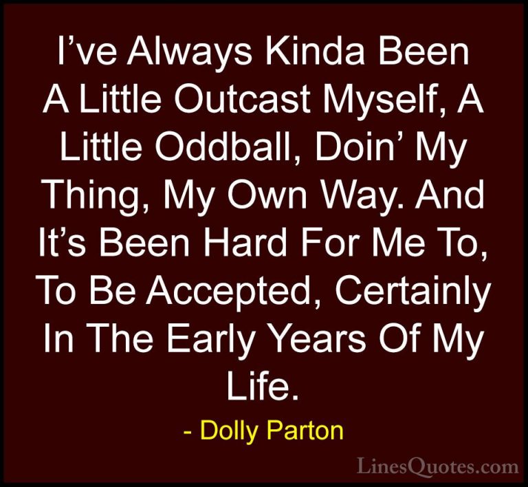 Dolly Parton Quotes (19) - I've Always Kinda Been A Little Outcas... - QuotesI've Always Kinda Been A Little Outcast Myself, A Little Oddball, Doin' My Thing, My Own Way. And It's Been Hard For Me To, To Be Accepted, Certainly In The Early Years Of My Life.