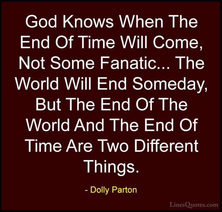 Dolly Parton Quotes (190) - God Knows When The End Of Time Will C... - QuotesGod Knows When The End Of Time Will Come, Not Some Fanatic... The World Will End Someday, But The End Of The World And The End Of Time Are Two Different Things.
