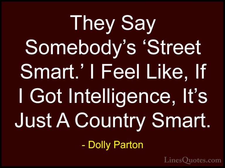Dolly Parton Quotes (194) - They Say Somebody's 'Street Smart.' I... - QuotesThey Say Somebody's 'Street Smart.' I Feel Like, If I Got Intelligence, It's Just A Country Smart.