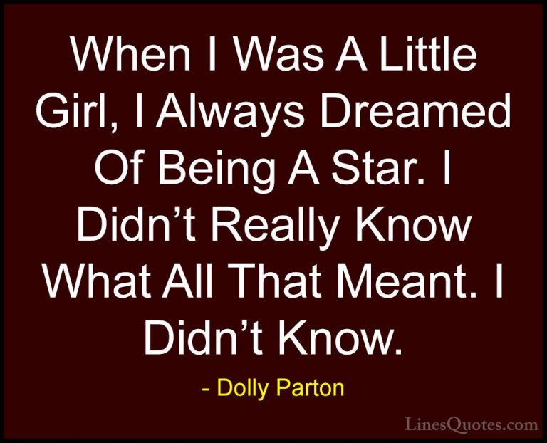Dolly Parton Quotes (195) - When I Was A Little Girl, I Always Dr... - QuotesWhen I Was A Little Girl, I Always Dreamed Of Being A Star. I Didn't Really Know What All That Meant. I Didn't Know.