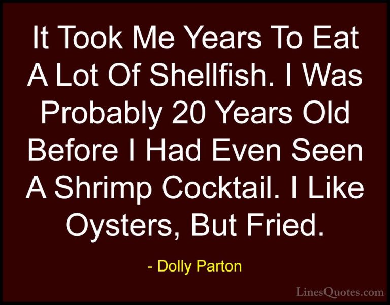 Dolly Parton Quotes (204) - It Took Me Years To Eat A Lot Of Shel... - QuotesIt Took Me Years To Eat A Lot Of Shellfish. I Was Probably 20 Years Old Before I Had Even Seen A Shrimp Cocktail. I Like Oysters, But Fried.