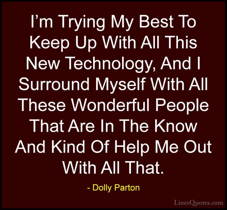 Dolly Parton Quotes (222) - I'm Trying My Best To Keep Up With Al... - QuotesI'm Trying My Best To Keep Up With All This New Technology, And I Surround Myself With All These Wonderful People That Are In The Know And Kind Of Help Me Out With All That.
