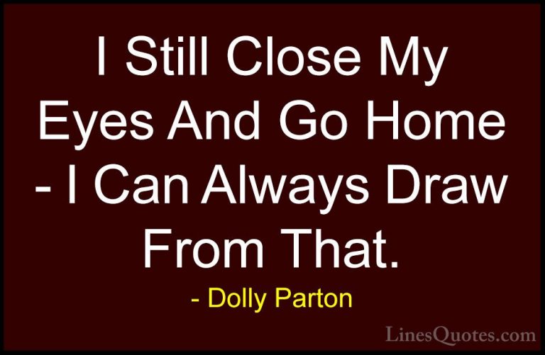 Dolly Parton Quotes (229) - I Still Close My Eyes And Go Home - I... - QuotesI Still Close My Eyes And Go Home - I Can Always Draw From That.