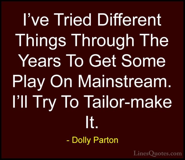Dolly Parton Quotes (233) - I've Tried Different Things Through T... - QuotesI've Tried Different Things Through The Years To Get Some Play On Mainstream. I'll Try To Tailor-make It.