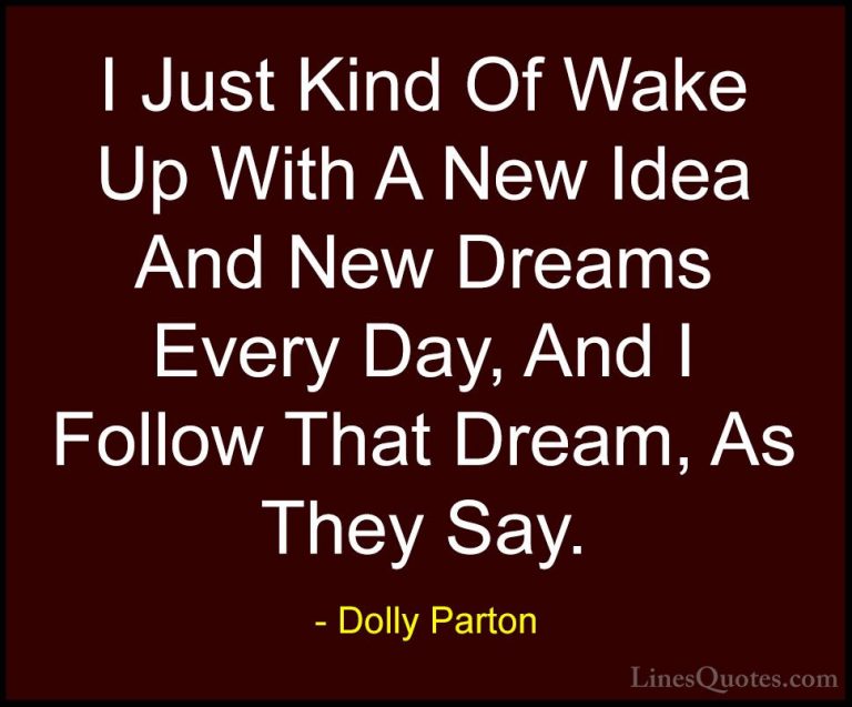 Dolly Parton Quotes (235) - I Just Kind Of Wake Up With A New Ide... - QuotesI Just Kind Of Wake Up With A New Idea And New Dreams Every Day, And I Follow That Dream, As They Say.