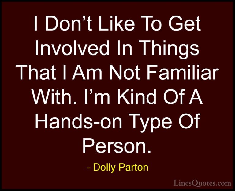 Dolly Parton Quotes (247) - I Don't Like To Get Involved In Thing... - QuotesI Don't Like To Get Involved In Things That I Am Not Familiar With. I'm Kind Of A Hands-on Type Of Person.