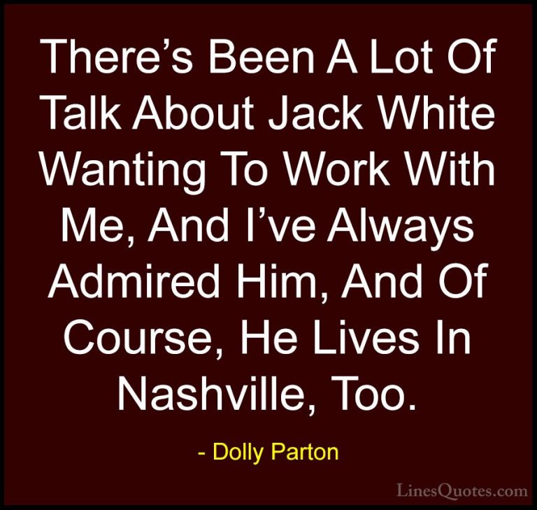 Dolly Parton Quotes (258) - There's Been A Lot Of Talk About Jack... - QuotesThere's Been A Lot Of Talk About Jack White Wanting To Work With Me, And I've Always Admired Him, And Of Course, He Lives In Nashville, Too.