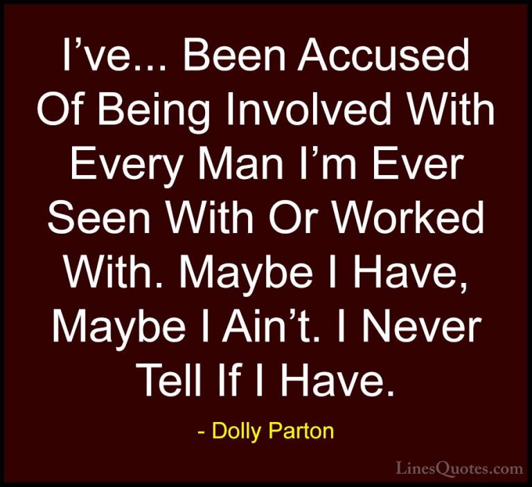Dolly Parton Quotes (263) - I've... Been Accused Of Being Involve... - QuotesI've... Been Accused Of Being Involved With Every Man I'm Ever Seen With Or Worked With. Maybe I Have, Maybe I Ain't. I Never Tell If I Have.