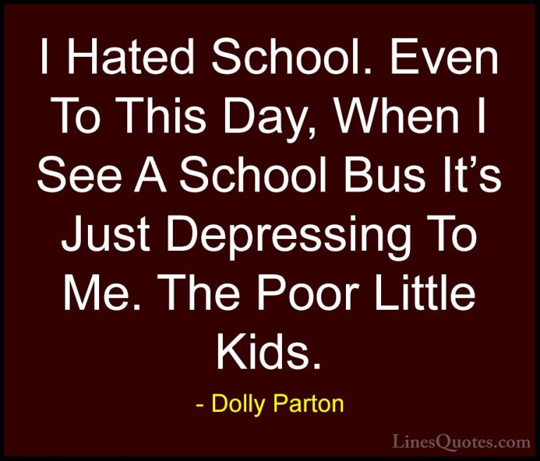 Dolly Parton Quotes (27) - I Hated School. Even To This Day, When... - QuotesI Hated School. Even To This Day, When I See A School Bus It's Just Depressing To Me. The Poor Little Kids.