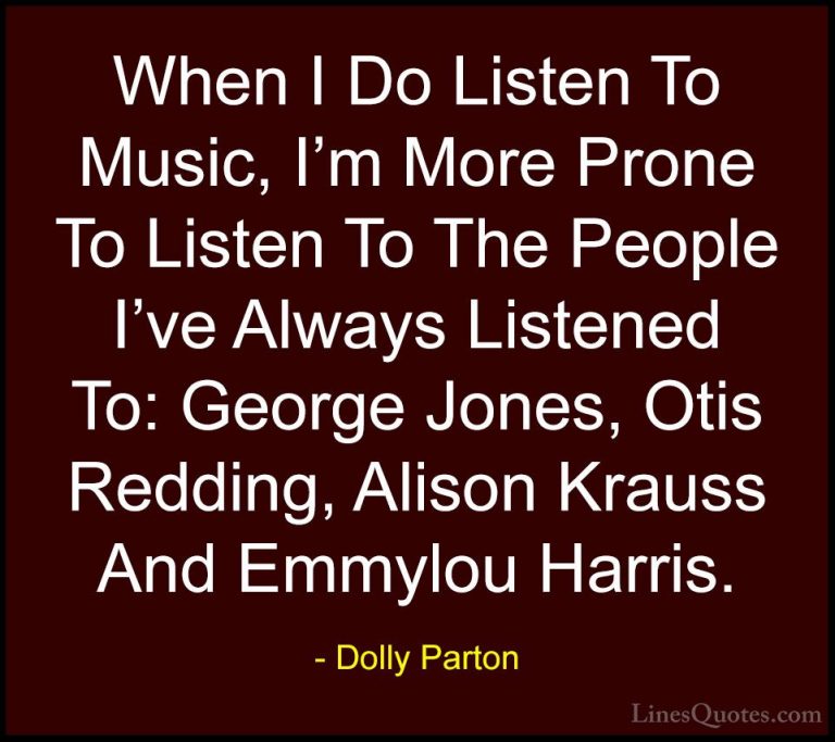 Dolly Parton Quotes (280) - When I Do Listen To Music, I'm More P... - QuotesWhen I Do Listen To Music, I'm More Prone To Listen To The People I've Always Listened To: George Jones, Otis Redding, Alison Krauss And Emmylou Harris.