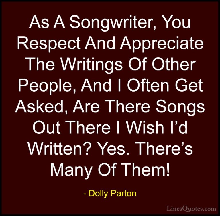 Dolly Parton Quotes (283) - As A Songwriter, You Respect And Appr... - QuotesAs A Songwriter, You Respect And Appreciate The Writings Of Other People, And I Often Get Asked, Are There Songs Out There I Wish I'd Written? Yes. There's Many Of Them!