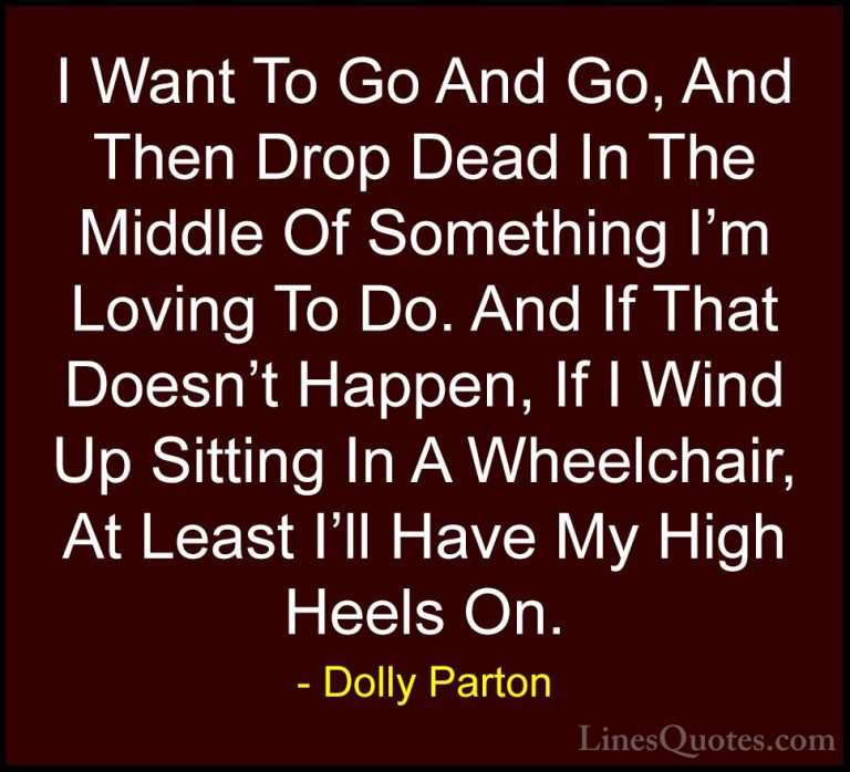 Dolly Parton Quotes (31) - I Want To Go And Go, And Then Drop Dea... - QuotesI Want To Go And Go, And Then Drop Dead In The Middle Of Something I'm Loving To Do. And If That Doesn't Happen, If I Wind Up Sitting In A Wheelchair, At Least I'll Have My High Heels On.
