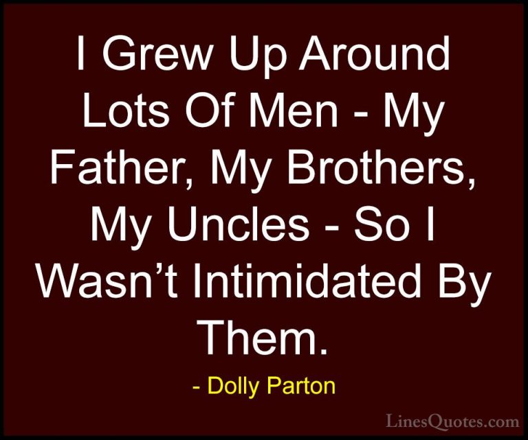 Dolly Parton Quotes (4) - I Grew Up Around Lots Of Men - My Fathe... - QuotesI Grew Up Around Lots Of Men - My Father, My Brothers, My Uncles - So I Wasn't Intimidated By Them.