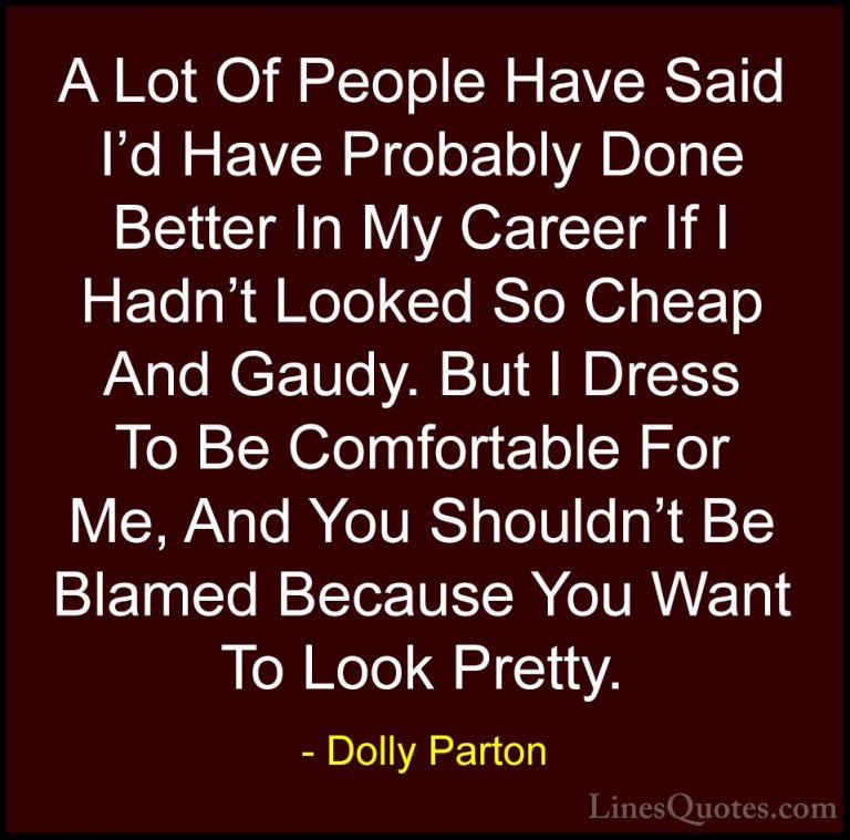 Dolly Parton Quotes (46) - A Lot Of People Have Said I'd Have Pro... - QuotesA Lot Of People Have Said I'd Have Probably Done Better In My Career If I Hadn't Looked So Cheap And Gaudy. But I Dress To Be Comfortable For Me, And You Shouldn't Be Blamed Because You Want To Look Pretty.