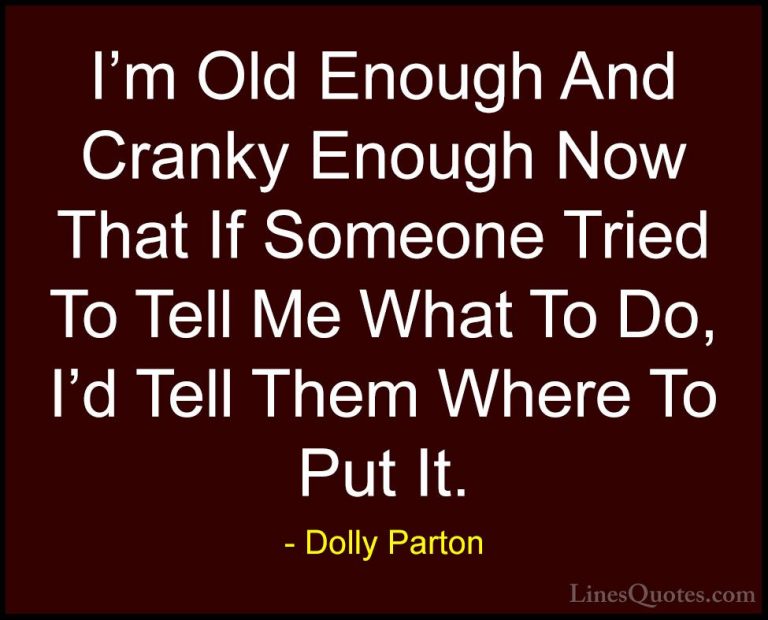 Dolly Parton Quotes (52) - I'm Old Enough And Cranky Enough Now T... - QuotesI'm Old Enough And Cranky Enough Now That If Someone Tried To Tell Me What To Do, I'd Tell Them Where To Put It.