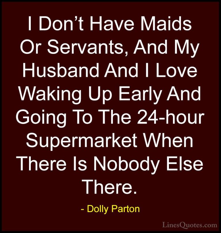 Dolly Parton Quotes (54) - I Don't Have Maids Or Servants, And My... - QuotesI Don't Have Maids Or Servants, And My Husband And I Love Waking Up Early And Going To The 24-hour Supermarket When There Is Nobody Else There.