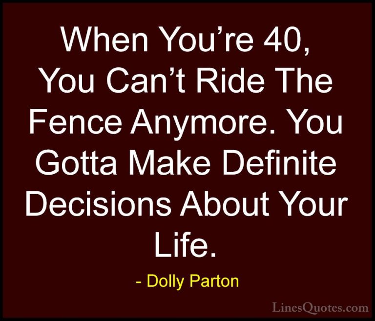 Dolly Parton Quotes (72) - When You're 40, You Can't Ride The Fen... - QuotesWhen You're 40, You Can't Ride The Fence Anymore. You Gotta Make Definite Decisions About Your Life.