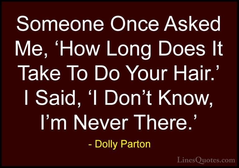 Dolly Parton Quotes (76) - Someone Once Asked Me, 'How Long Does ... - QuotesSomeone Once Asked Me, 'How Long Does It Take To Do Your Hair.' I Said, 'I Don't Know, I'm Never There.'