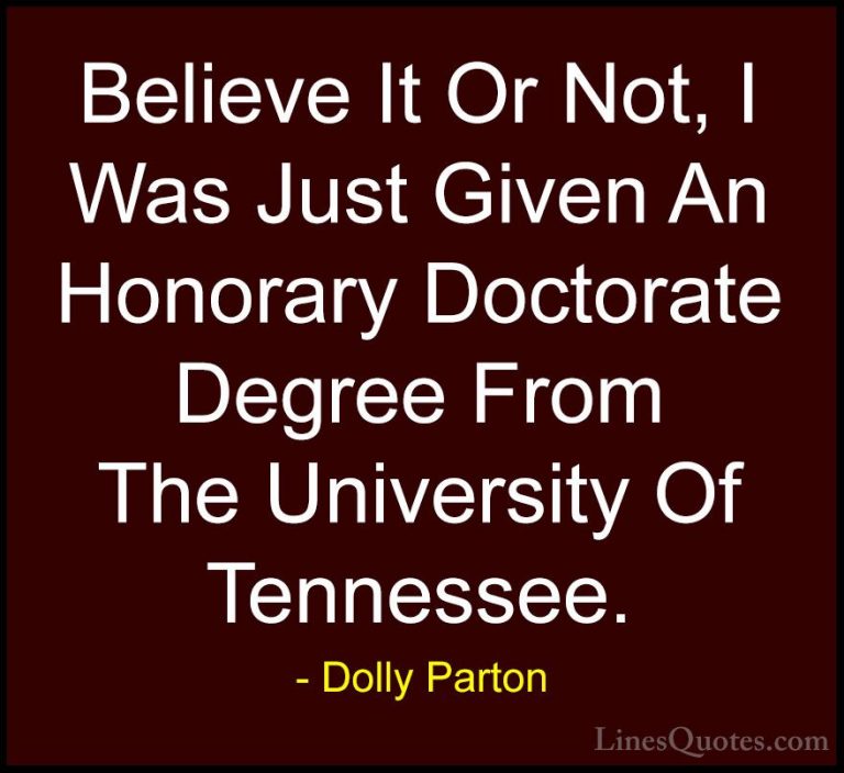Dolly Parton Quotes (90) - Believe It Or Not, I Was Just Given An... - QuotesBelieve It Or Not, I Was Just Given An Honorary Doctorate Degree From The University Of Tennessee.
