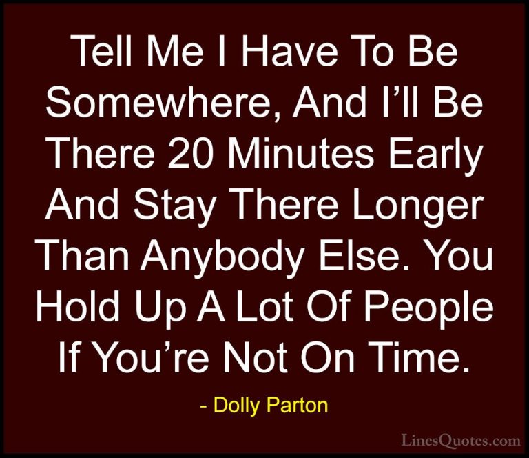 Dolly Parton Quotes (91) - Tell Me I Have To Be Somewhere, And I'... - QuotesTell Me I Have To Be Somewhere, And I'll Be There 20 Minutes Early And Stay There Longer Than Anybody Else. You Hold Up A Lot Of People If You're Not On Time.