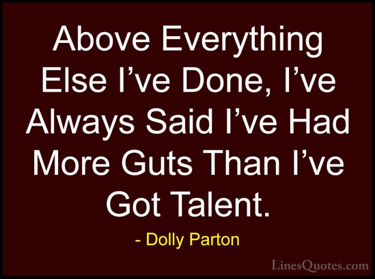 Dolly Parton Quotes (98) - Above Everything Else I've Done, I've ... - QuotesAbove Everything Else I've Done, I've Always Said I've Had More Guts Than I've Got Talent.