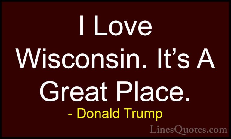 Donald Trump Quotes (101) - I Love Wisconsin. It's A Great Place.... - QuotesI Love Wisconsin. It's A Great Place.