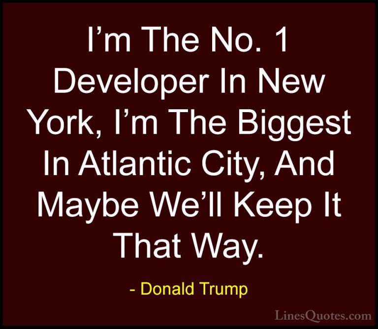 Donald Trump Quotes (108) - I'm The No. 1 Developer In New York, ... - QuotesI'm The No. 1 Developer In New York, I'm The Biggest In Atlantic City, And Maybe We'll Keep It That Way.