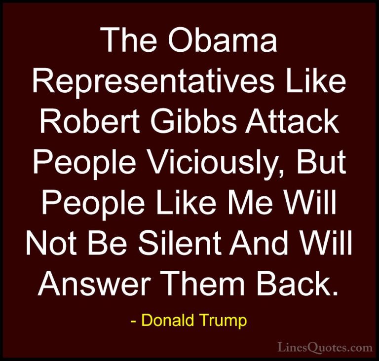 Donald Trump Quotes (109) - The Obama Representatives Like Robert... - QuotesThe Obama Representatives Like Robert Gibbs Attack People Viciously, But People Like Me Will Not Be Silent And Will Answer Them Back.