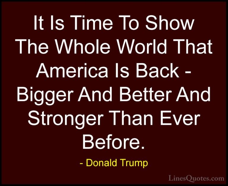 Donald Trump Quotes (113) - It Is Time To Show The Whole World Th... - QuotesIt Is Time To Show The Whole World That America Is Back - Bigger And Better And Stronger Than Ever Before.