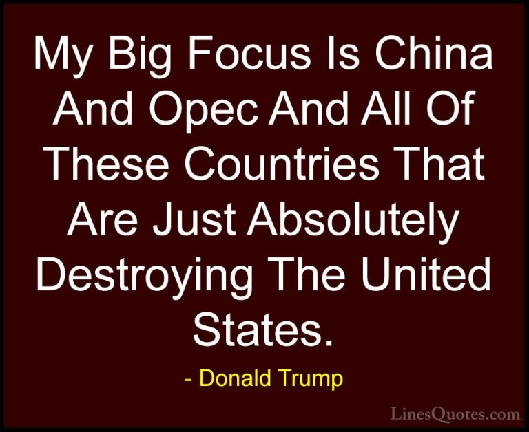Donald Trump Quotes (116) - My Big Focus Is China And Opec And Al... - QuotesMy Big Focus Is China And Opec And All Of These Countries That Are Just Absolutely Destroying The United States.