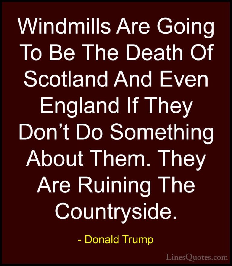 Donald Trump Quotes (119) - Windmills Are Going To Be The Death O... - QuotesWindmills Are Going To Be The Death Of Scotland And Even England If They Don't Do Something About Them. They Are Ruining The Countryside.