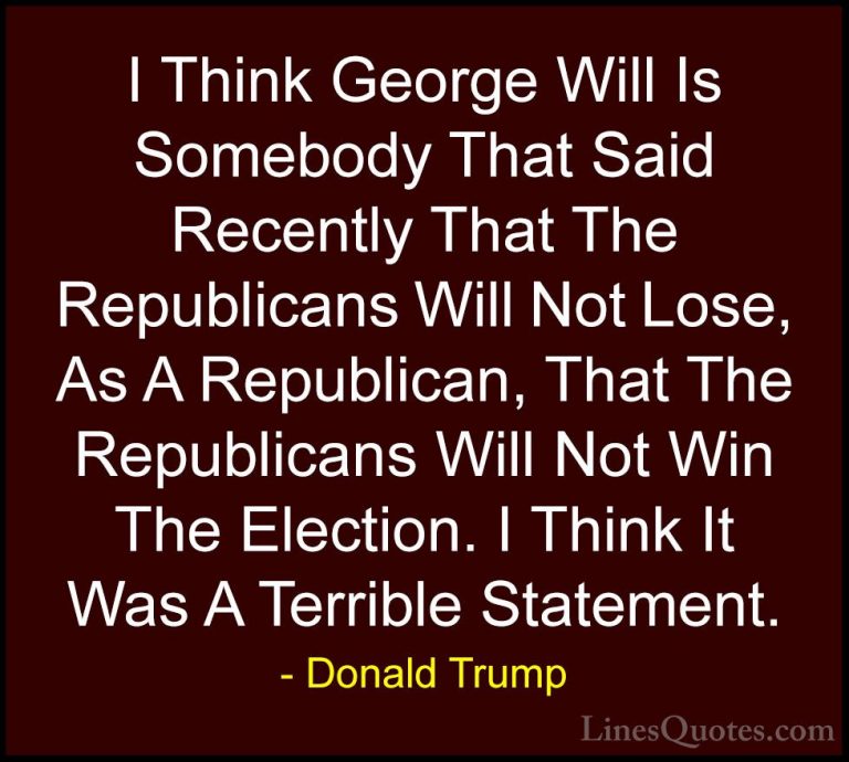 Donald Trump Quotes (121) - I Think George Will Is Somebody That ... - QuotesI Think George Will Is Somebody That Said Recently That The Republicans Will Not Lose, As A Republican, That The Republicans Will Not Win The Election. I Think It Was A Terrible Statement.