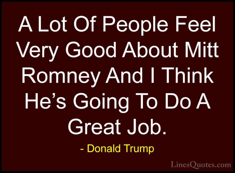 Donald Trump Quotes (122) - A Lot Of People Feel Very Good About ... - QuotesA Lot Of People Feel Very Good About Mitt Romney And I Think He's Going To Do A Great Job.
