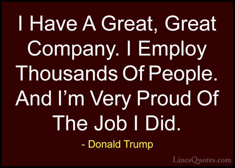 Donald Trump Quotes (125) - I Have A Great, Great Company. I Empl... - QuotesI Have A Great, Great Company. I Employ Thousands Of People. And I'm Very Proud Of The Job I Did.