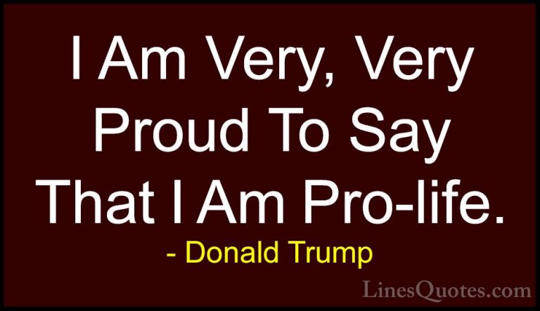 Donald Trump Quotes (126) - I Am Very, Very Proud To Say That I A... - QuotesI Am Very, Very Proud To Say That I Am Pro-life.