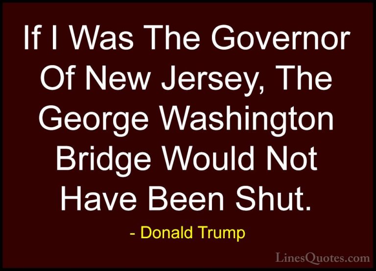 Donald Trump Quotes (128) - If I Was The Governor Of New Jersey, ... - QuotesIf I Was The Governor Of New Jersey, The George Washington Bridge Would Not Have Been Shut.