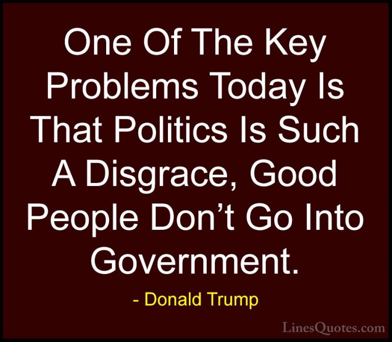 Donald Trump Quotes (13) - One Of The Key Problems Today Is That ... - QuotesOne Of The Key Problems Today Is That Politics Is Such A Disgrace, Good People Don't Go Into Government.