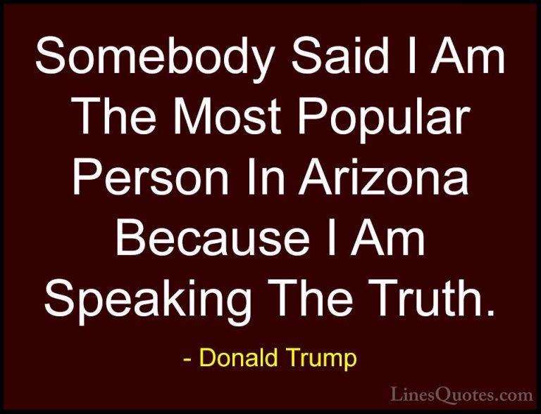Donald Trump Quotes (130) - Somebody Said I Am The Most Popular P... - QuotesSomebody Said I Am The Most Popular Person In Arizona Because I Am Speaking The Truth.
