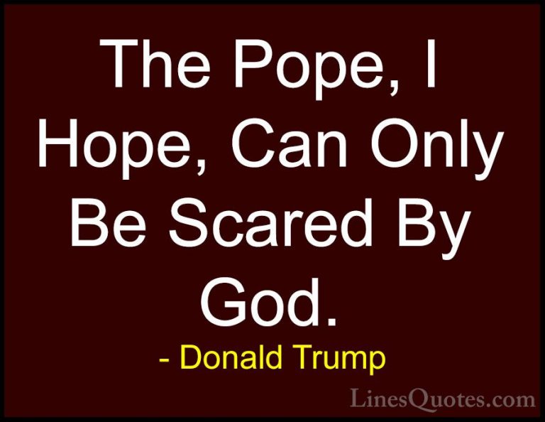 Donald Trump Quotes (131) - The Pope, I Hope, Can Only Be Scared ... - QuotesThe Pope, I Hope, Can Only Be Scared By God.