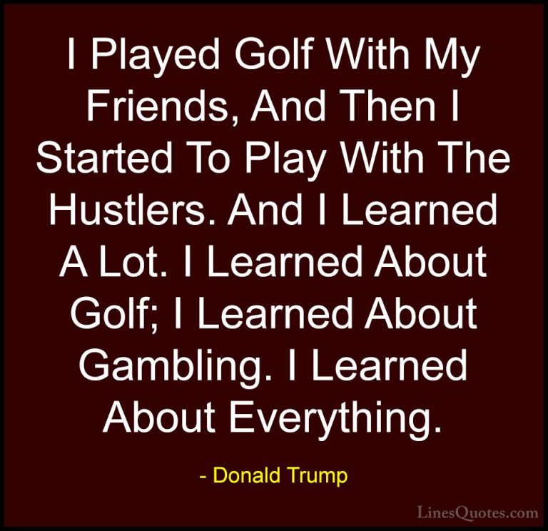 Donald Trump Quotes (132) - I Played Golf With My Friends, And Th... - QuotesI Played Golf With My Friends, And Then I Started To Play With The Hustlers. And I Learned A Lot. I Learned About Golf; I Learned About Gambling. I Learned About Everything.
