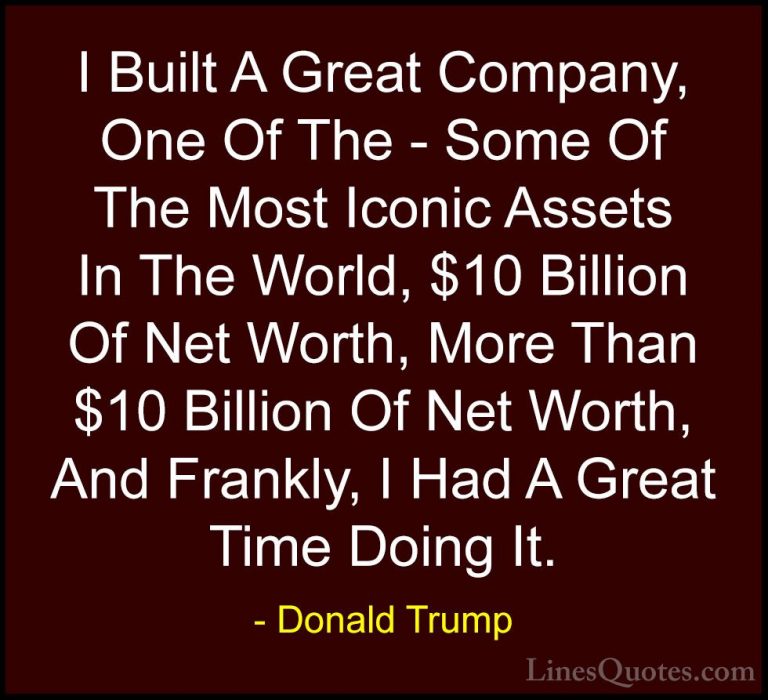 Donald Trump Quotes (134) - I Built A Great Company, One Of The -... - QuotesI Built A Great Company, One Of The - Some Of The Most Iconic Assets In The World, $10 Billion Of Net Worth, More Than $10 Billion Of Net Worth, And Frankly, I Had A Great Time Doing It.