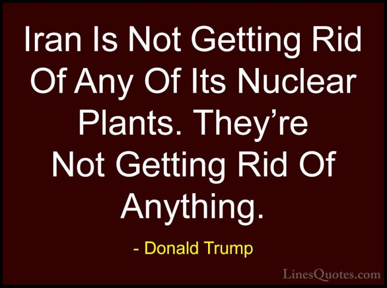 Donald Trump Quotes (135) - Iran Is Not Getting Rid Of Any Of Its... - QuotesIran Is Not Getting Rid Of Any Of Its Nuclear Plants. They're Not Getting Rid Of Anything.