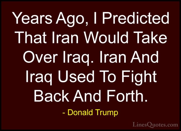 Donald Trump Quotes (136) - Years Ago, I Predicted That Iran Woul... - QuotesYears Ago, I Predicted That Iran Would Take Over Iraq. Iran And Iraq Used To Fight Back And Forth.