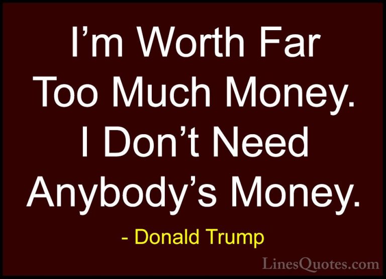 Donald Trump Quotes (140) - I'm Worth Far Too Much Money. I Don't... - QuotesI'm Worth Far Too Much Money. I Don't Need Anybody's Money.