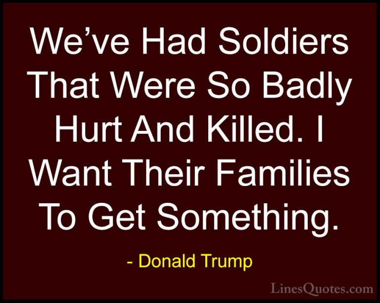 Donald Trump Quotes (145) - We've Had Soldiers That Were So Badly... - QuotesWe've Had Soldiers That Were So Badly Hurt And Killed. I Want Their Families To Get Something.