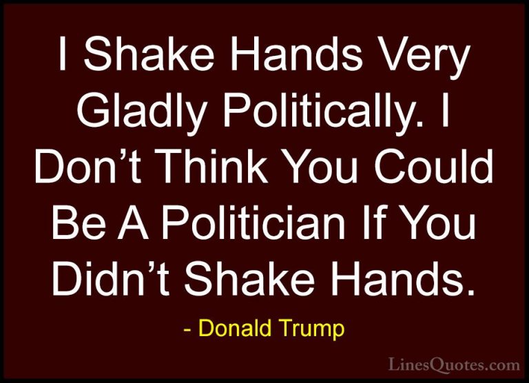 Donald Trump Quotes (146) - I Shake Hands Very Gladly Politically... - QuotesI Shake Hands Very Gladly Politically. I Don't Think You Could Be A Politician If You Didn't Shake Hands.