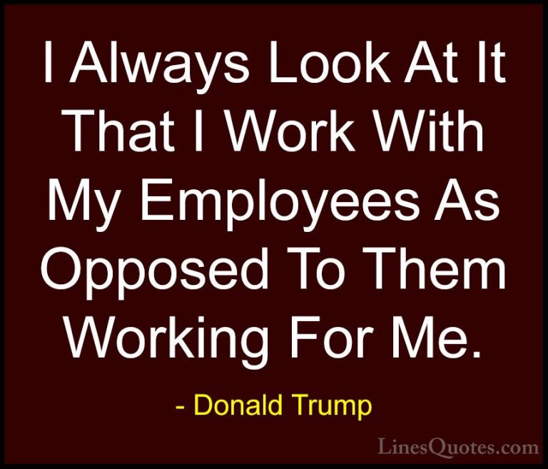 Donald Trump Quotes (149) - I Always Look At It That I Work With ... - QuotesI Always Look At It That I Work With My Employees As Opposed To Them Working For Me.