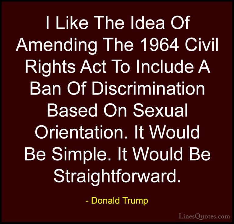 Donald Trump Quotes (161) - I Like The Idea Of Amending The 1964 ... - QuotesI Like The Idea Of Amending The 1964 Civil Rights Act To Include A Ban Of Discrimination Based On Sexual Orientation. It Would Be Simple. It Would Be Straightforward.