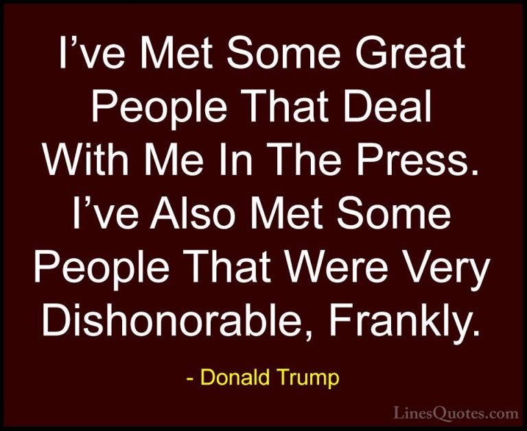 Donald Trump Quotes (162) - I've Met Some Great People That Deal ... - QuotesI've Met Some Great People That Deal With Me In The Press. I've Also Met Some People That Were Very Dishonorable, Frankly.