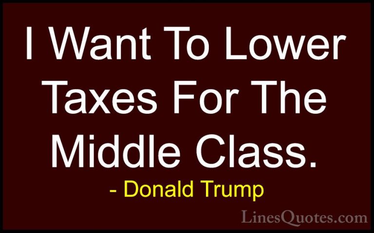 Donald Trump Quotes (163) - I Want To Lower Taxes For The Middle ... - QuotesI Want To Lower Taxes For The Middle Class.